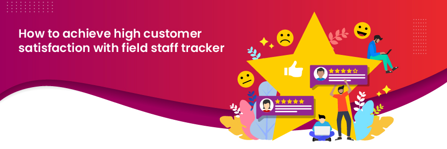 How to achieve high customer satisfaction with field staff tracker